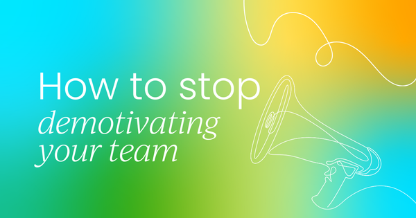How you're demotivating your team and how to stop