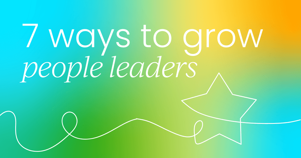 7 ways to grow people leaders (not just people managers)